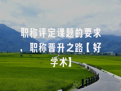职称评定课题的要求，职称晋升之路【好学术】