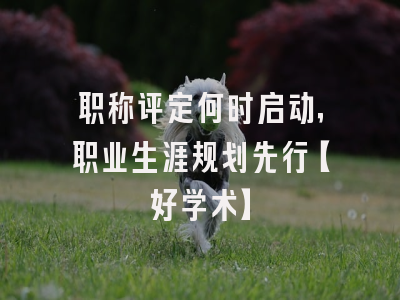 职称评定何时启动，职业生涯规划先行【好学术】
