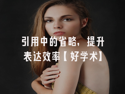 引用中的省略，提升表达效率【好学术】