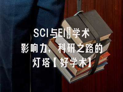 SCI与EI：学术影响力，科研之路的灯塔【好学术】
