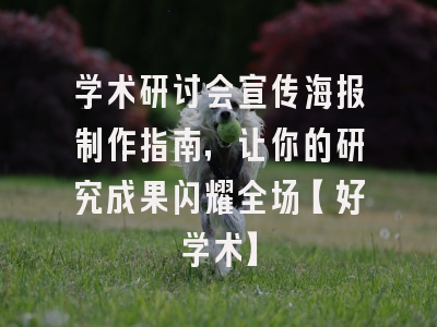 学术研讨会宣传海报制作指南，让你的研究成果闪耀全场【好学术】