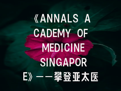 《ANNALS ACADEMY OF MEDICINE SINGAPORE》——攀登亚太医学顶峰的黄金指南！
