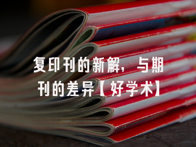 复印刊的新解，与期刊的差异【好学术】