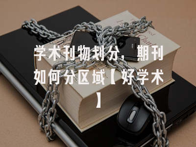 学术刊物划分，期刊如何分区域【好学术】
