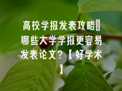 高校学报发表攻略：哪些大学学报更容易发表论文？【好学术】