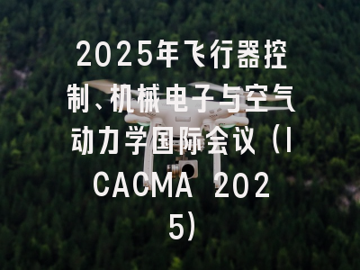 2025年飞行器控制、机械电子与空气动力学国际会议（ICACMA 2025）