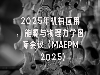 2025年机械应用，能源与物理力学国际会议（MAEPM 2025）