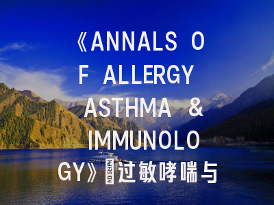 《ANNALS OF ALLERGY ASTHMA & IMMUNOLOGY》：过敏哮喘与免疫学的 “健康指南”！《ANNALS OF ALLERGY ASTHMA & IMMUNOLOGY》投稿秘籍