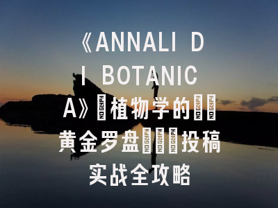 《ANNALI DI BOTANICA》：植物学的\"黄金罗盘\"_投稿实战全攻略