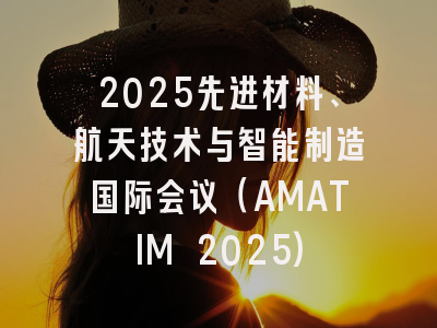 2025先进材料、航天技术与智能制造国际会议（AMATIM 2025)