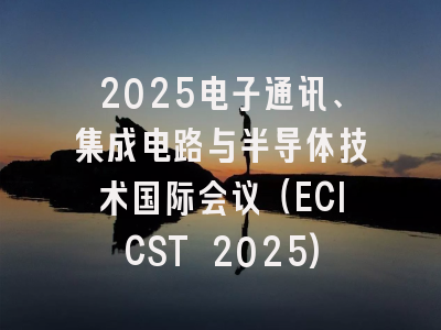 2025电子通讯、集成电路与半导体技术国际会议（ECICST 2025)