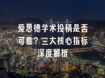 爱思德学术投稿是否可靠？三大核心指标深度解析