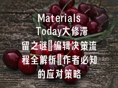 Materials Today大修滞留之谜：编辑决策流程全解析_作者必知的应对策略