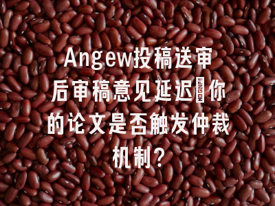 Angew投稿送审后审稿意见延迟_你的论文是否触发仲裁机制？