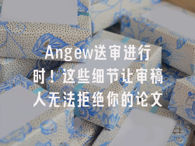 Angew送审进行时！这些细节让审稿人无法拒绝你的论文