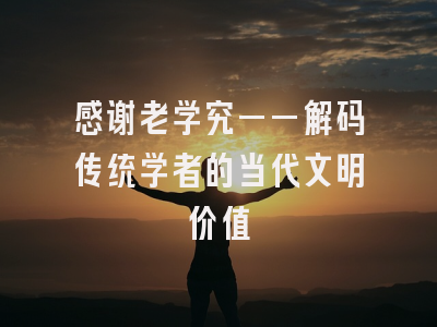 感谢老学究——解码传统学者的当代文明价值