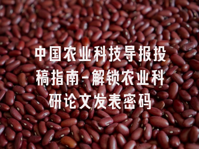中国农业科技导报投稿指南-解锁农业科研论文发表密码