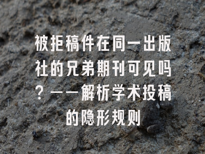 被拒稿件在同一出版社的兄弟期刊可见吗？——解析学术投稿的隐形规则