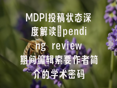 MDPI投稿状态深度解读_pending review期间编辑索要作者简介的学术密码