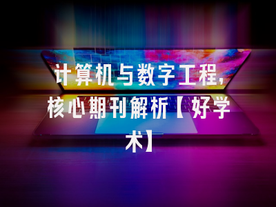 计算机与数字工程，核心期刊解析【好学术】