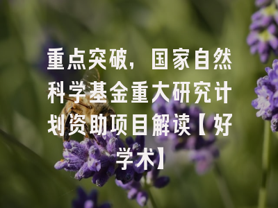 重点突破，国家自然科学基金重大研究计划资助项目解读【好学术】