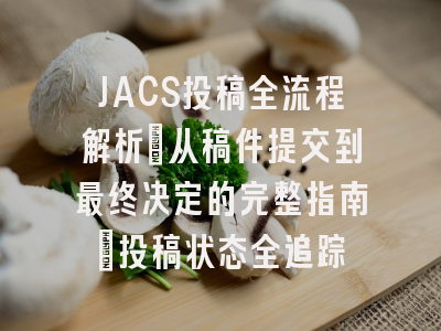 JACS投稿全流程解析：从稿件提交到最终决定的完整指南_投稿状态全追踪