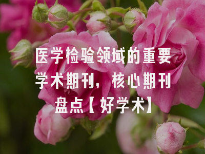 医学检验领域的重要学术期刊，核心期刊盘点【好学术】