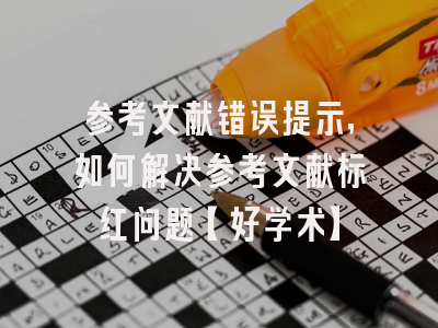 参考文献错误提示，如何解决参考文献标红问题【好学术】