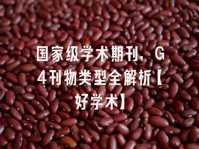 国家级学术期刊，G4刊物类型全解析【好学术】