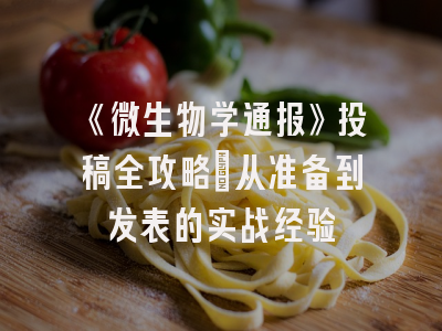 《微生物学通报》投稿全攻略：从准备到发表的实战经验