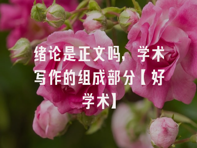 绪论是正文吗，学术写作的组成部分【好学术】