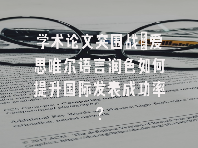 学术论文突围战：爱思唯尔语言润色如何提升国际发表成功率？