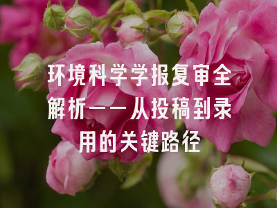 环境科学学报复审全解析——从投稿到录用的关键路径