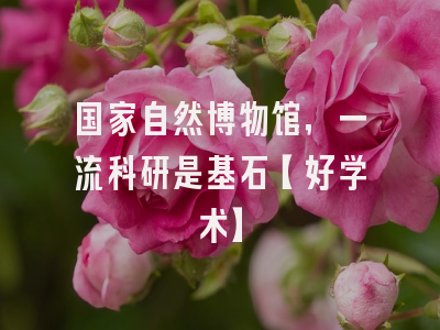 国家自然博物馆，一流科研是基石【好学术】