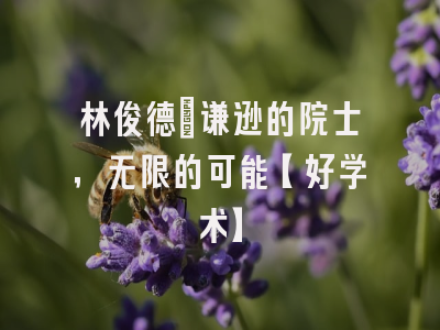 林俊德：谦逊的院士，无限的可能【好学术】
