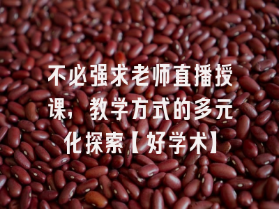 不必强求老师直播授课，教学方式的多元化探索【好学术】