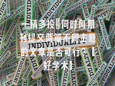 一稿多投：同时向期刊提交两篇不同主题的文章是否可行？【好学术】