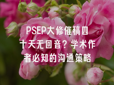 PSEP大修催稿四十天无回音？学术作者必知的沟通策略