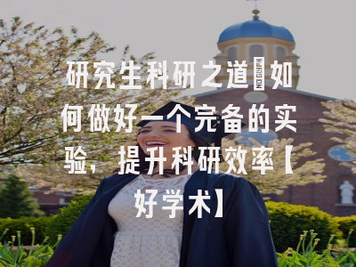 研究生科研之道：如何做好一个完备的实验，提升科研效率【好学术】