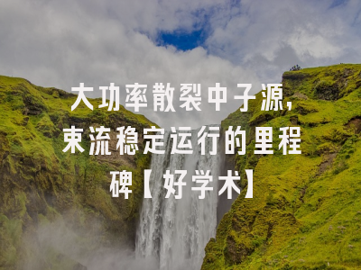大功率散裂中子源，束流稳定运行的里程碑【好学术】
