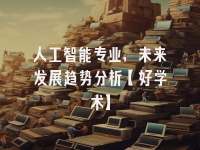 人工智能专业，未来发展趋势分析【好学术】