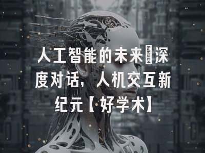 人工智能的未来：深度对话，人机交互新纪元【好学术】