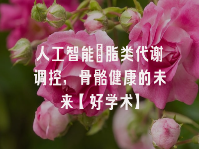 人工智能：脂类代谢调控，骨骼健康的未来【好学术】
