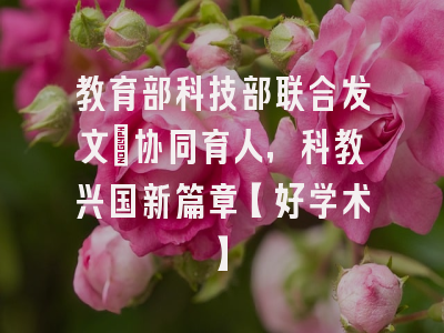 教育部科技部联合发文：协同育人，科教兴国新篇章【好学术】
