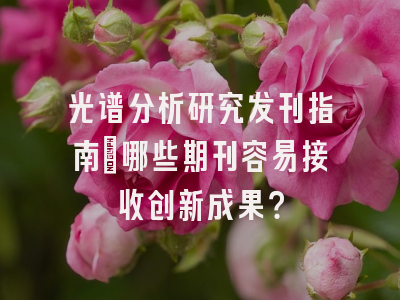 光谱分析研究发刊指南_哪些期刊容易接收创新成果？