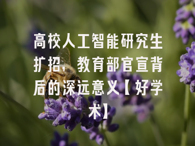高校人工智能研究生扩招，教育部官宣背后的深远意义【好学术】