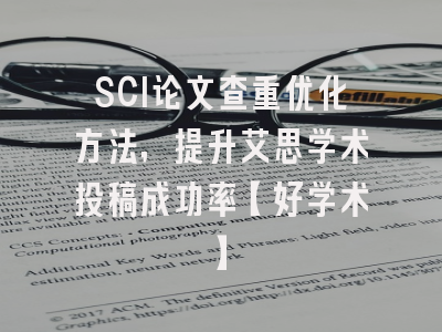 SCI论文查重优化方法，提升艾思学术投稿成功率【好学术】
