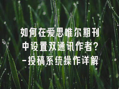 如何在爱思唯尔期刊中设置双通讯作者？-投稿系统操作详解