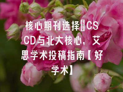 核心期刊选择：CSCD与北大核心，艾思学术投稿指南【好学术】