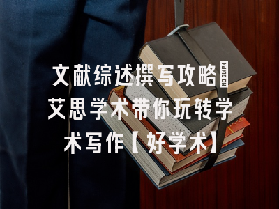 文献综述撰写攻略：艾思学术带你玩转学术写作【好学术】